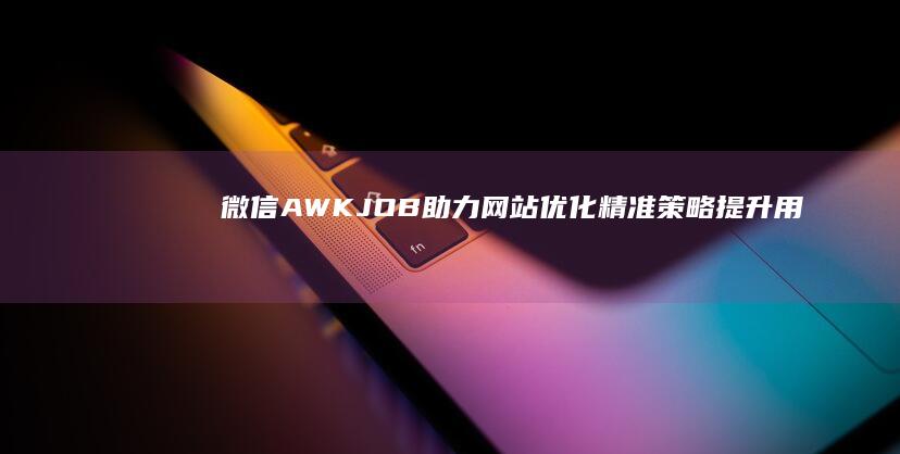 微信AWKJOB助力网站优化：精准策略提升用户体验