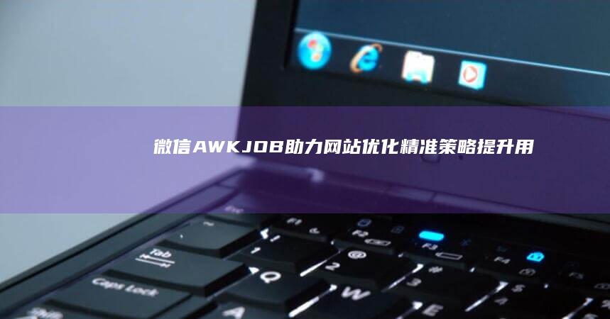 微信AWKJOB助力网站优化：精准策略提升用户体验