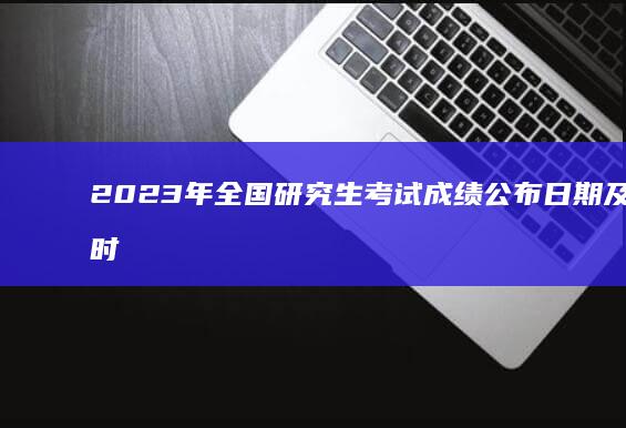 2023年全国研究生考试成绩公布日期及查询时间指南