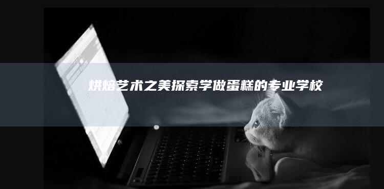 烘焙艺术之美：探索学做蛋糕的专业学校